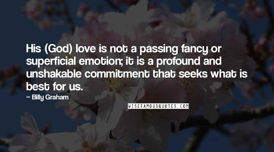 Billy Graham Quotes: His (God) love is not a passing fancy or superficial emotion; it is a profound and unshakable commitment that seeks what is best for us.