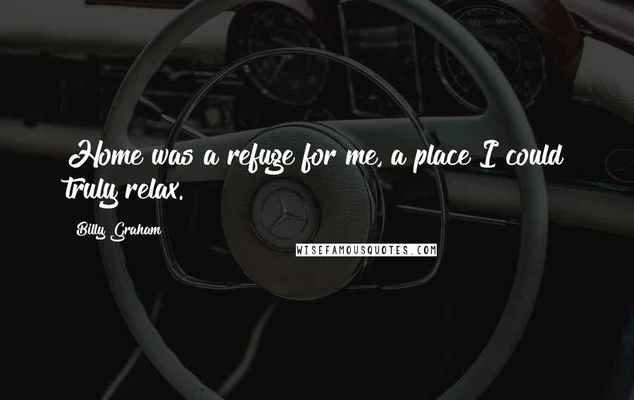 Billy Graham Quotes: Home was a refuge for me, a place I could truly relax.