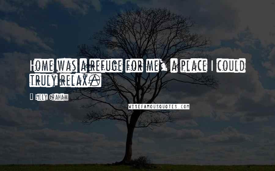 Billy Graham Quotes: Home was a refuge for me, a place I could truly relax.