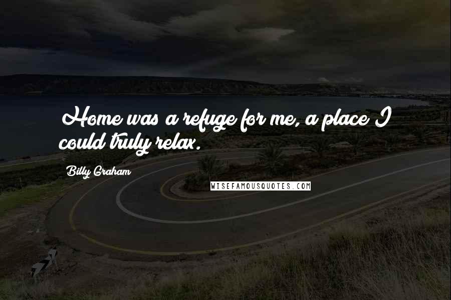 Billy Graham Quotes: Home was a refuge for me, a place I could truly relax.