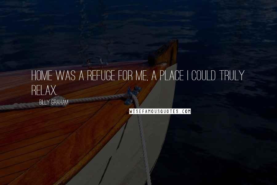 Billy Graham Quotes: Home was a refuge for me, a place I could truly relax.