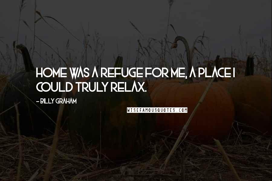 Billy Graham Quotes: Home was a refuge for me, a place I could truly relax.