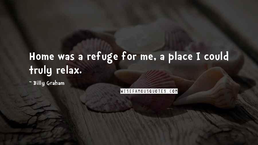 Billy Graham Quotes: Home was a refuge for me, a place I could truly relax.