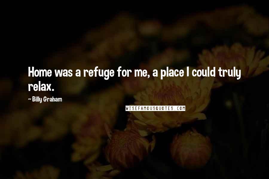 Billy Graham Quotes: Home was a refuge for me, a place I could truly relax.