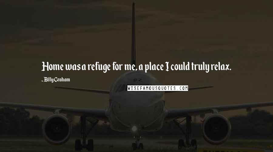 Billy Graham Quotes: Home was a refuge for me, a place I could truly relax.