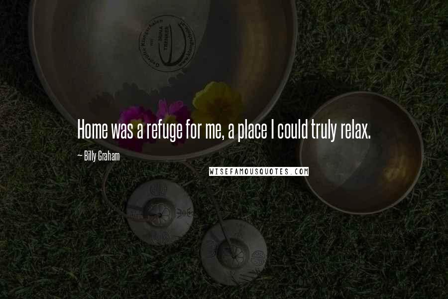 Billy Graham Quotes: Home was a refuge for me, a place I could truly relax.