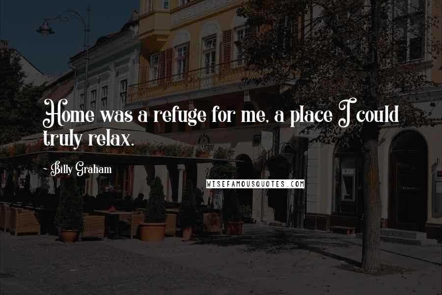 Billy Graham Quotes: Home was a refuge for me, a place I could truly relax.