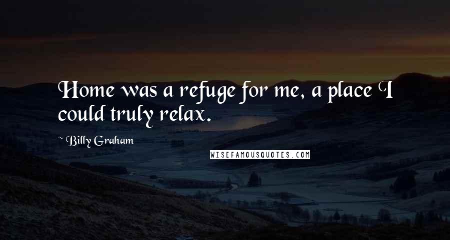 Billy Graham Quotes: Home was a refuge for me, a place I could truly relax.