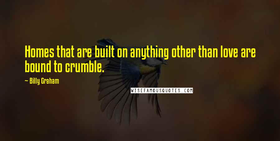 Billy Graham Quotes: Homes that are built on anything other than love are bound to crumble.