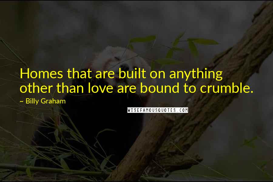 Billy Graham Quotes: Homes that are built on anything other than love are bound to crumble.