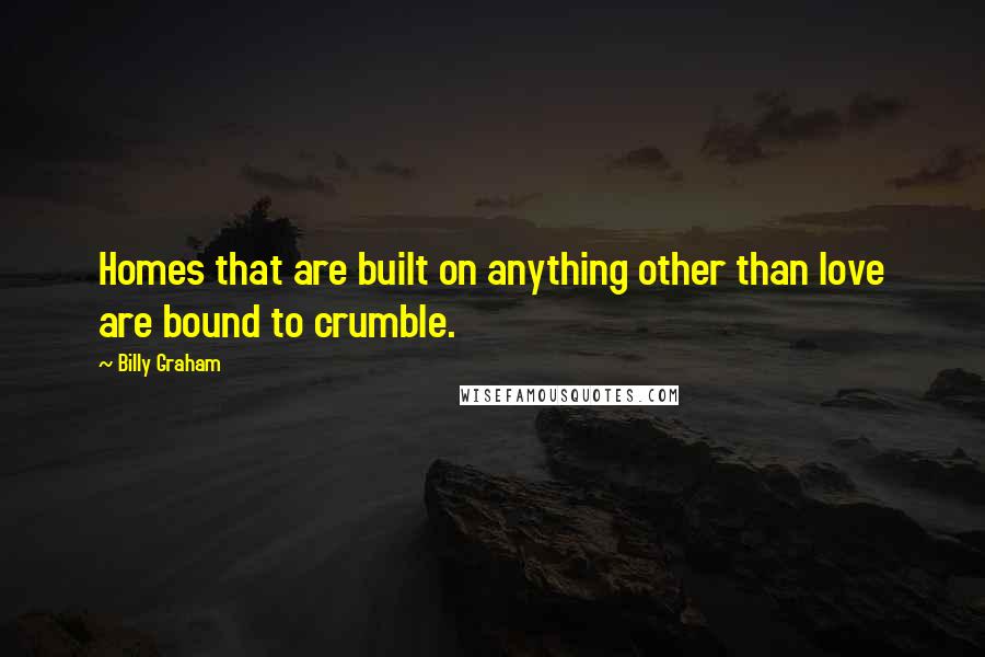 Billy Graham Quotes: Homes that are built on anything other than love are bound to crumble.