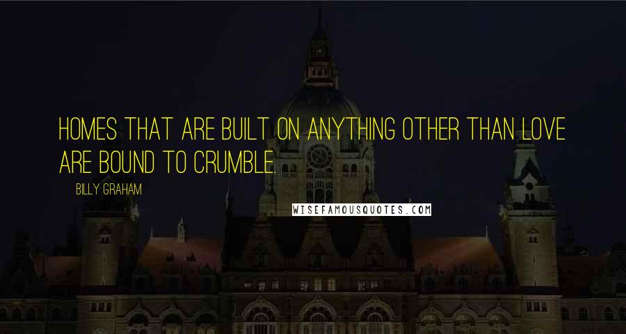 Billy Graham Quotes: Homes that are built on anything other than love are bound to crumble.