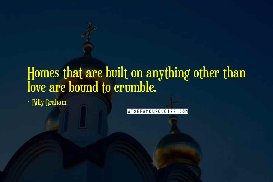 Billy Graham Quotes: Homes that are built on anything other than love are bound to crumble.