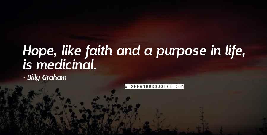 Billy Graham Quotes: Hope, like faith and a purpose in life, is medicinal.