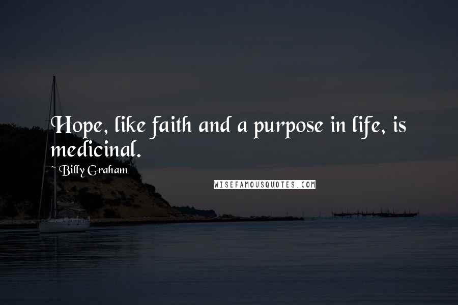 Billy Graham Quotes: Hope, like faith and a purpose in life, is medicinal.