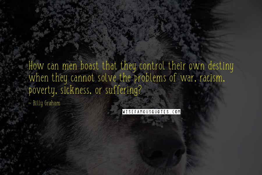 Billy Graham Quotes: How can men boast that they control their own destiny when they cannot solve the problems of war, racism, poverty, sickness, or suffering?