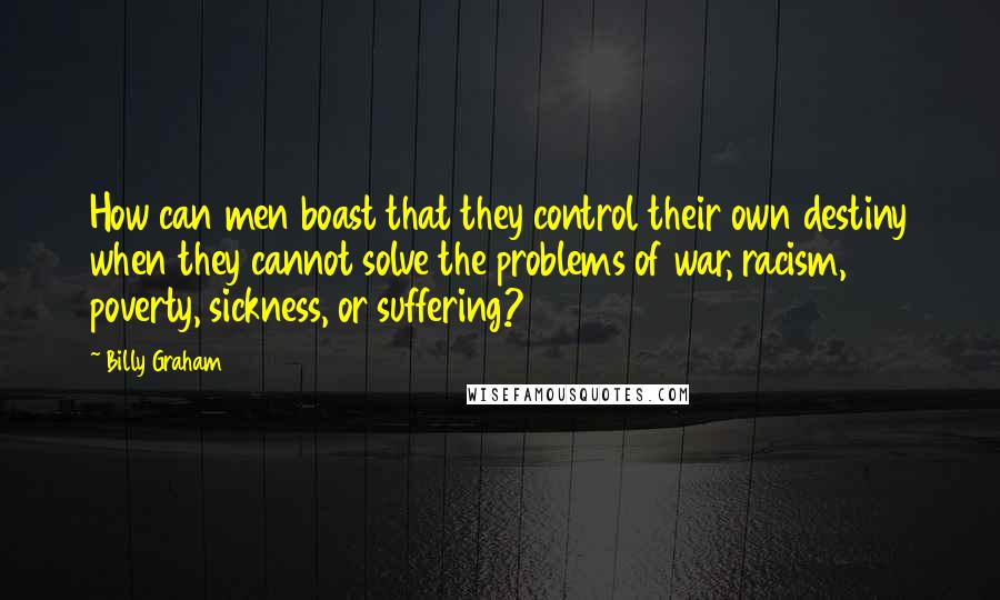 Billy Graham Quotes: How can men boast that they control their own destiny when they cannot solve the problems of war, racism, poverty, sickness, or suffering?