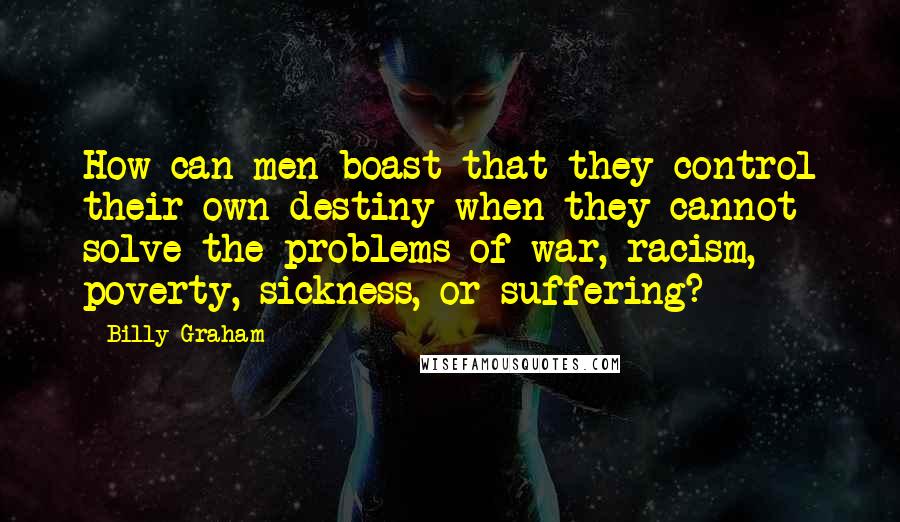 Billy Graham Quotes: How can men boast that they control their own destiny when they cannot solve the problems of war, racism, poverty, sickness, or suffering?