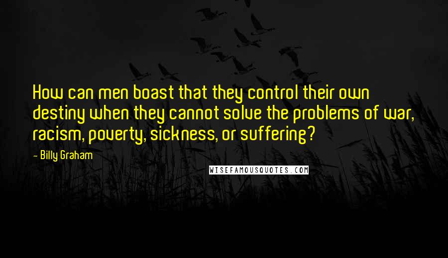 Billy Graham Quotes: How can men boast that they control their own destiny when they cannot solve the problems of war, racism, poverty, sickness, or suffering?