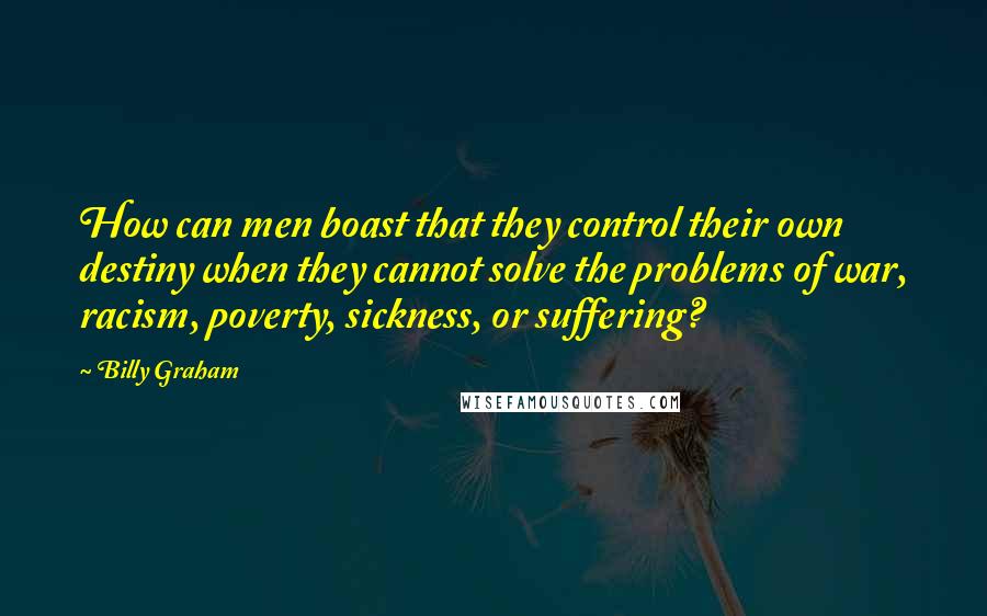 Billy Graham Quotes: How can men boast that they control their own destiny when they cannot solve the problems of war, racism, poverty, sickness, or suffering?