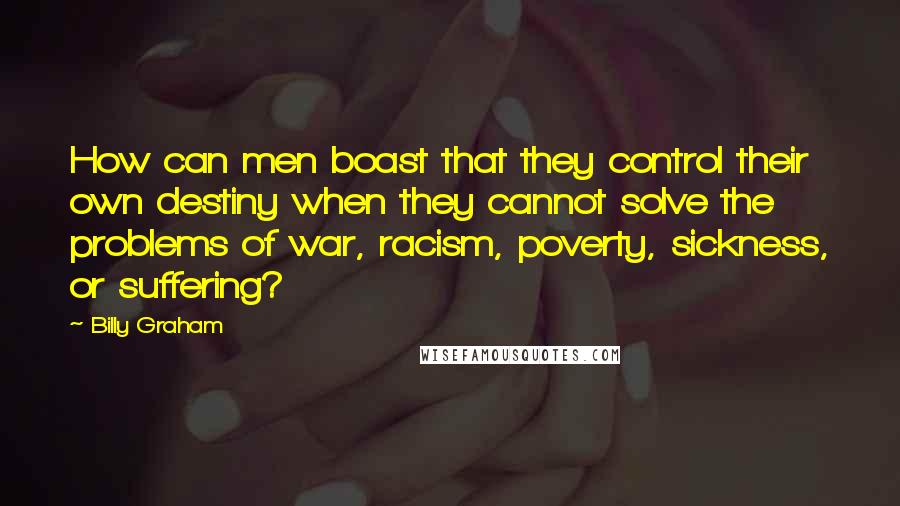 Billy Graham Quotes: How can men boast that they control their own destiny when they cannot solve the problems of war, racism, poverty, sickness, or suffering?