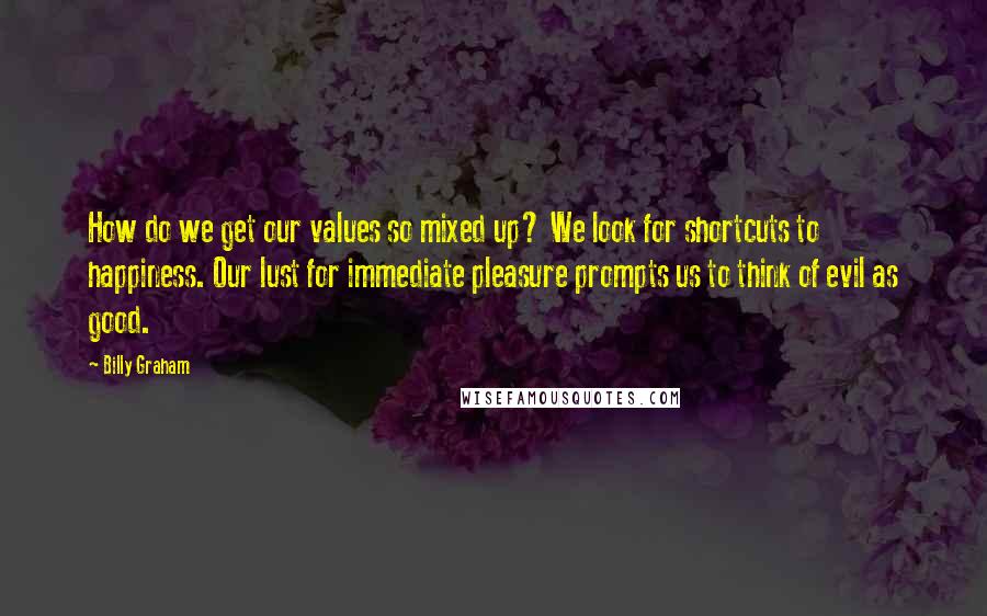 Billy Graham Quotes: How do we get our values so mixed up? We look for shortcuts to happiness. Our lust for immediate pleasure prompts us to think of evil as good.