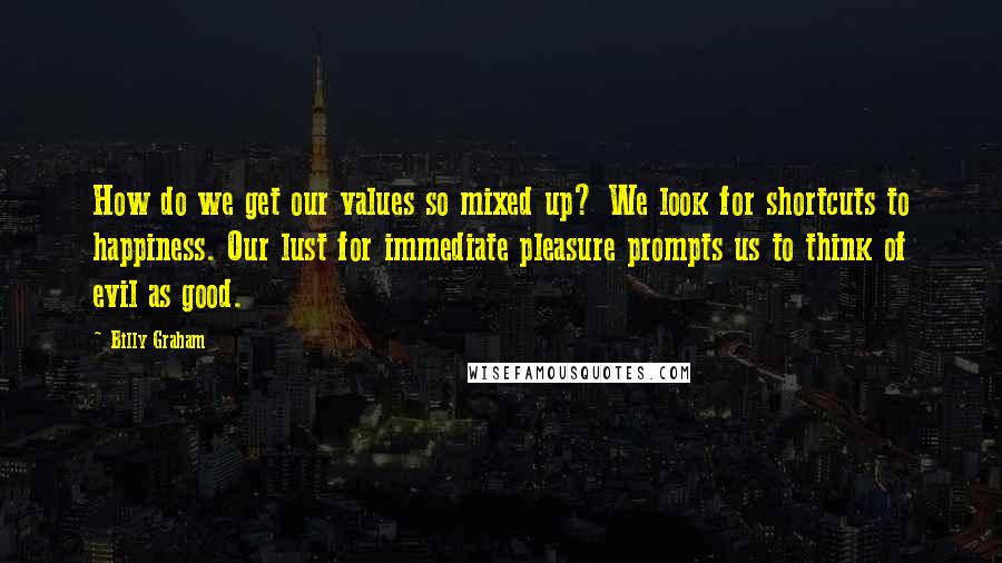 Billy Graham Quotes: How do we get our values so mixed up? We look for shortcuts to happiness. Our lust for immediate pleasure prompts us to think of evil as good.