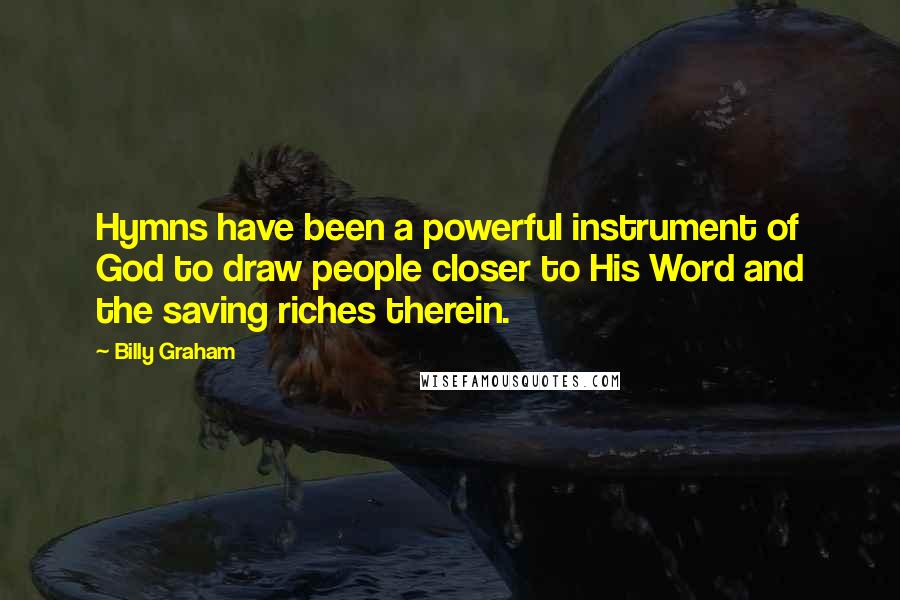 Billy Graham Quotes: Hymns have been a powerful instrument of God to draw people closer to His Word and the saving riches therein.