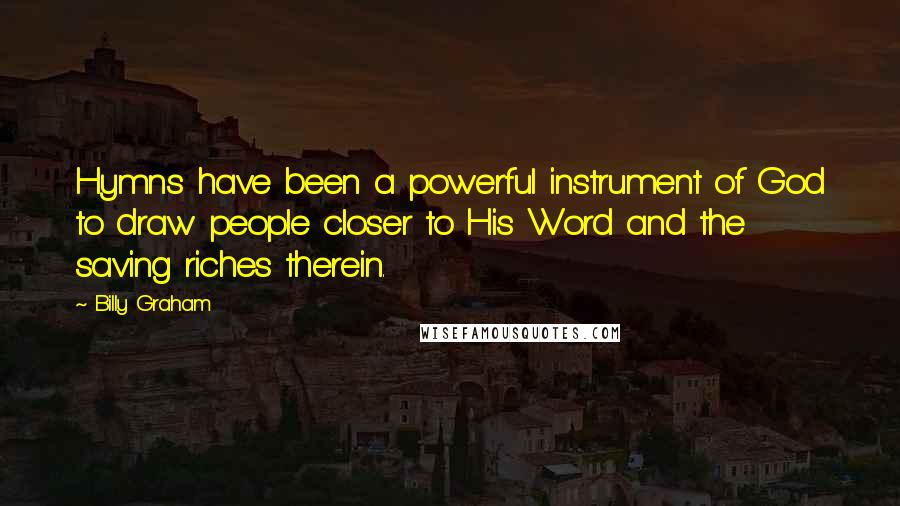 Billy Graham Quotes: Hymns have been a powerful instrument of God to draw people closer to His Word and the saving riches therein.