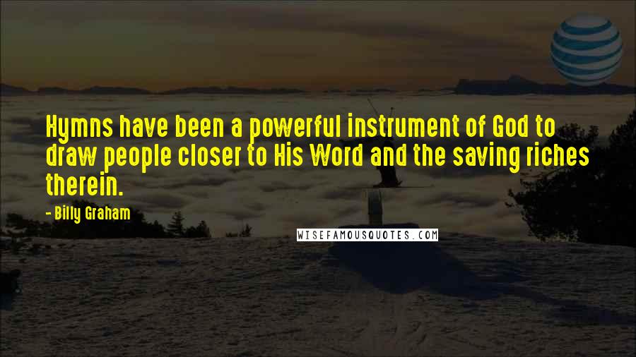 Billy Graham Quotes: Hymns have been a powerful instrument of God to draw people closer to His Word and the saving riches therein.