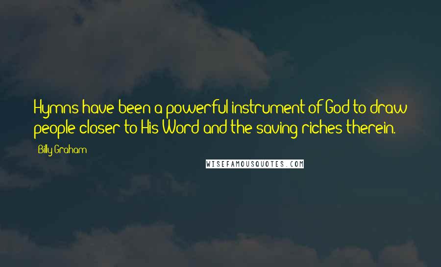 Billy Graham Quotes: Hymns have been a powerful instrument of God to draw people closer to His Word and the saving riches therein.