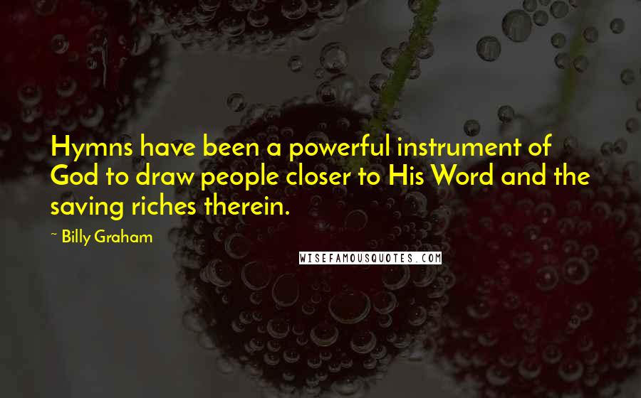 Billy Graham Quotes: Hymns have been a powerful instrument of God to draw people closer to His Word and the saving riches therein.