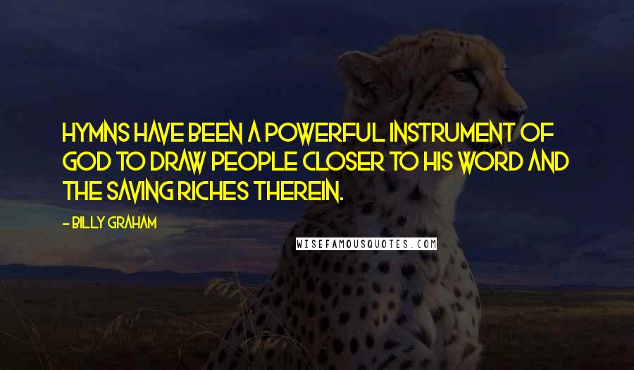 Billy Graham Quotes: Hymns have been a powerful instrument of God to draw people closer to His Word and the saving riches therein.