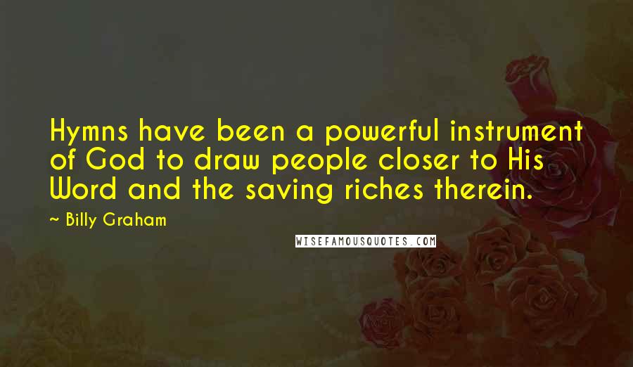 Billy Graham Quotes: Hymns have been a powerful instrument of God to draw people closer to His Word and the saving riches therein.