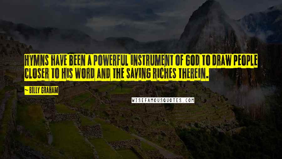 Billy Graham Quotes: Hymns have been a powerful instrument of God to draw people closer to His Word and the saving riches therein.