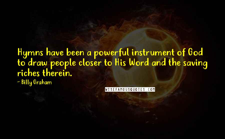 Billy Graham Quotes: Hymns have been a powerful instrument of God to draw people closer to His Word and the saving riches therein.