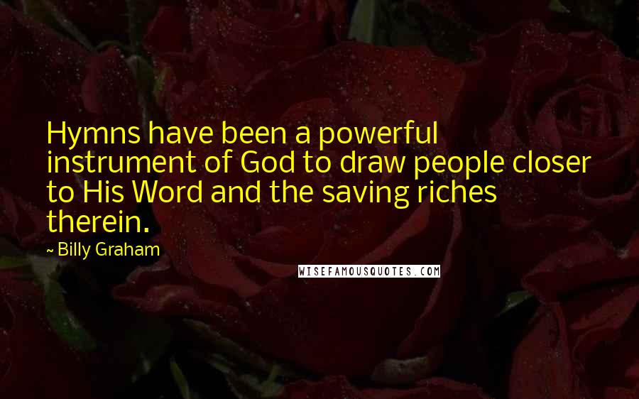 Billy Graham Quotes: Hymns have been a powerful instrument of God to draw people closer to His Word and the saving riches therein.