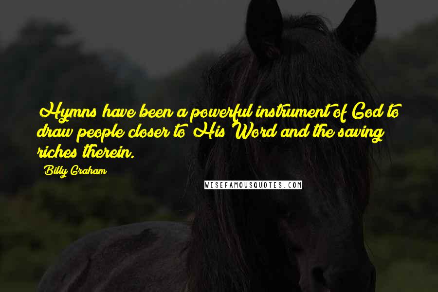 Billy Graham Quotes: Hymns have been a powerful instrument of God to draw people closer to His Word and the saving riches therein.