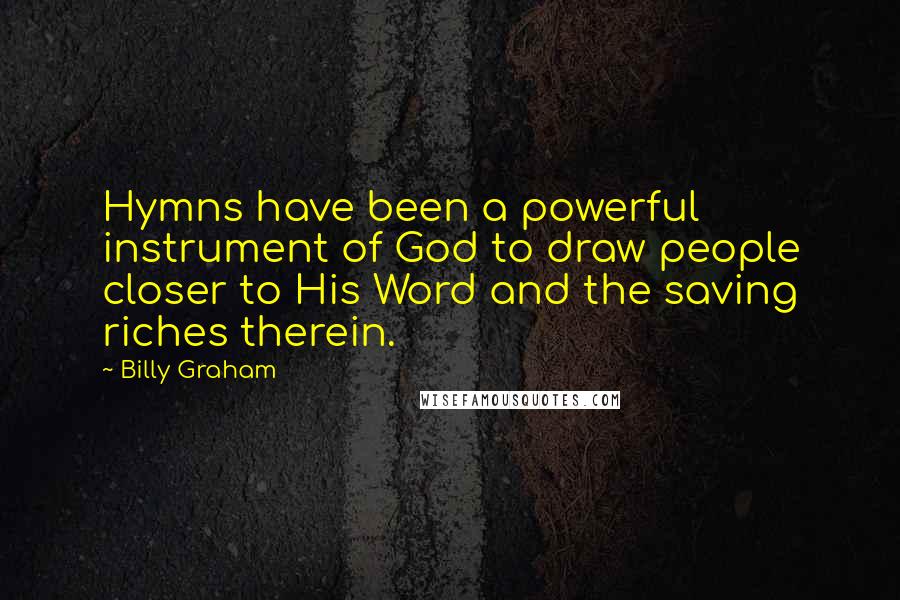 Billy Graham Quotes: Hymns have been a powerful instrument of God to draw people closer to His Word and the saving riches therein.