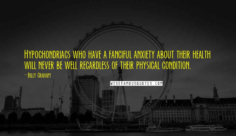 Billy Graham Quotes: Hypochondriacs who have a fanciful anxiety about their health will never be well regardless of their physical condition.