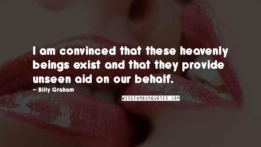 Billy Graham Quotes: I am convinced that these heavenly beings exist and that they provide unseen aid on our behalf.