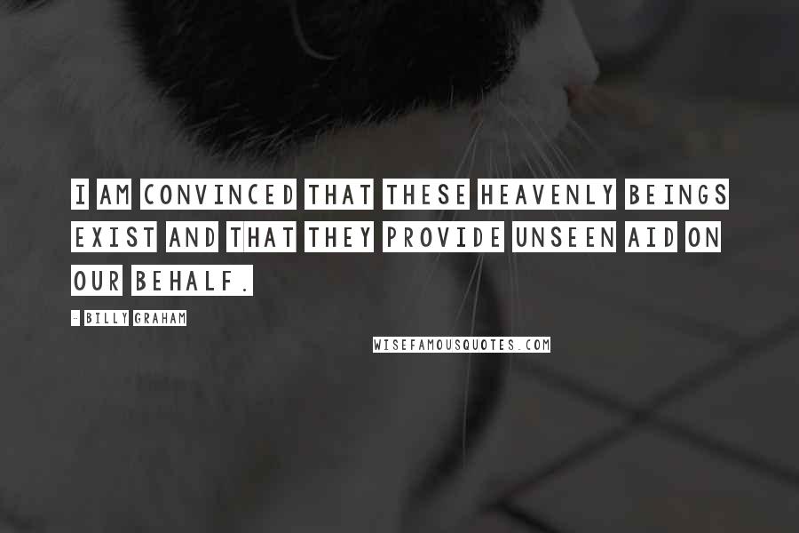 Billy Graham Quotes: I am convinced that these heavenly beings exist and that they provide unseen aid on our behalf.