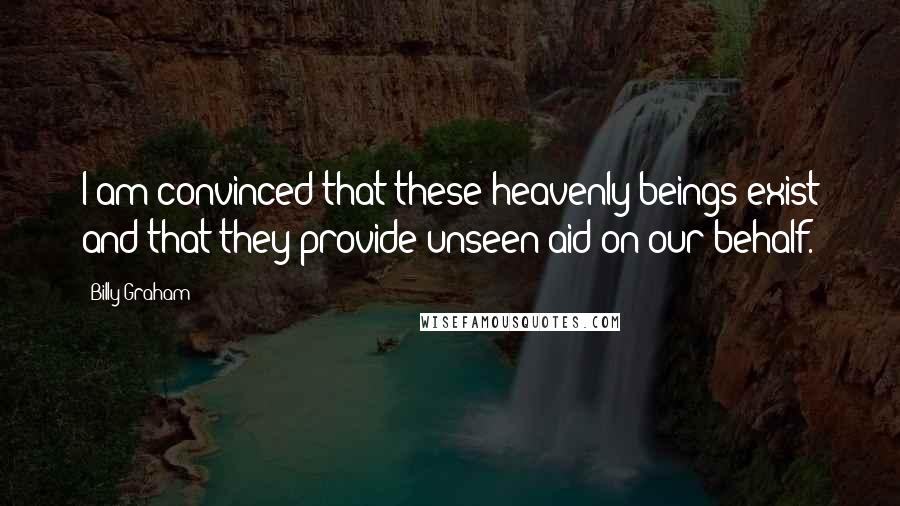 Billy Graham Quotes: I am convinced that these heavenly beings exist and that they provide unseen aid on our behalf.