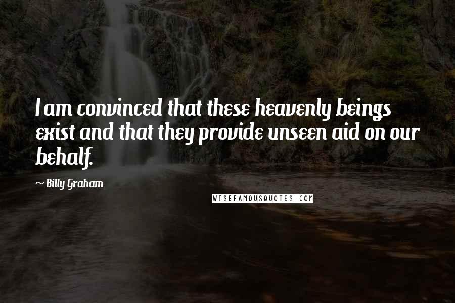 Billy Graham Quotes: I am convinced that these heavenly beings exist and that they provide unseen aid on our behalf.