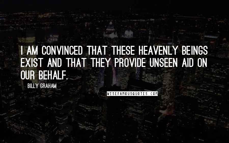 Billy Graham Quotes: I am convinced that these heavenly beings exist and that they provide unseen aid on our behalf.