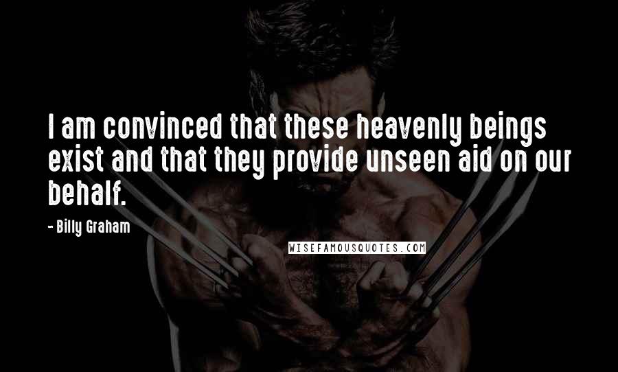 Billy Graham Quotes: I am convinced that these heavenly beings exist and that they provide unseen aid on our behalf.