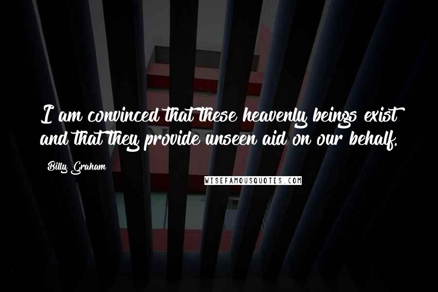 Billy Graham Quotes: I am convinced that these heavenly beings exist and that they provide unseen aid on our behalf.