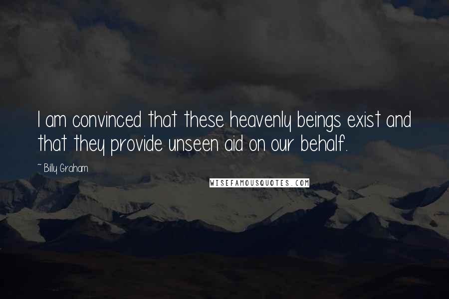 Billy Graham Quotes: I am convinced that these heavenly beings exist and that they provide unseen aid on our behalf.
