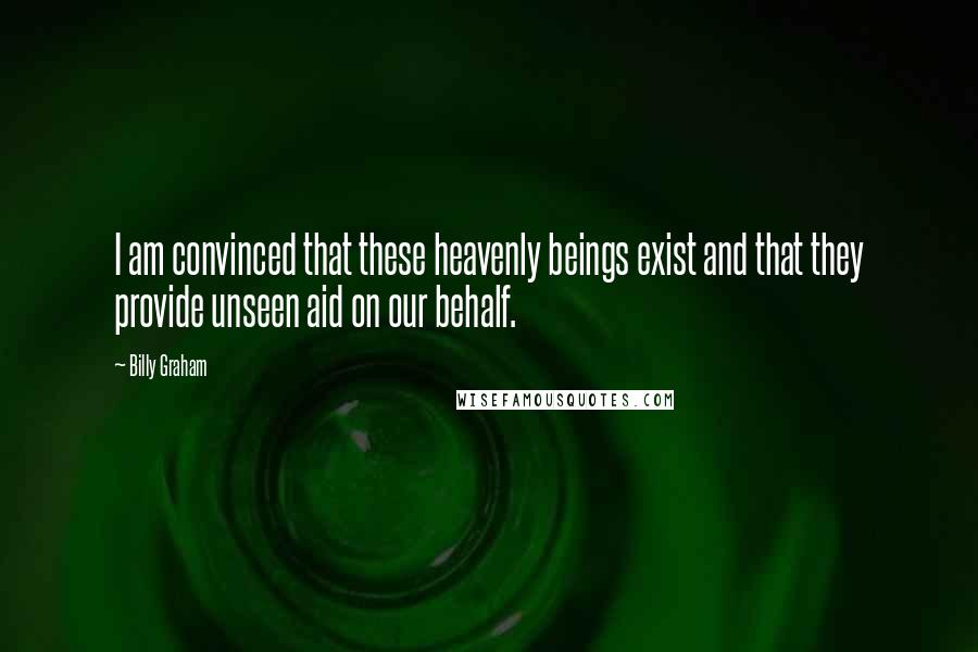 Billy Graham Quotes: I am convinced that these heavenly beings exist and that they provide unseen aid on our behalf.