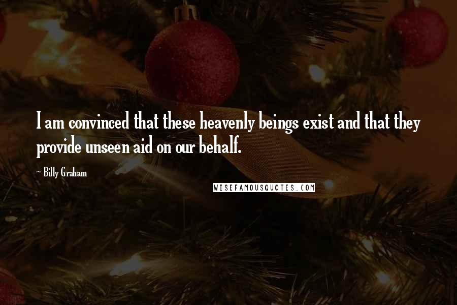 Billy Graham Quotes: I am convinced that these heavenly beings exist and that they provide unseen aid on our behalf.